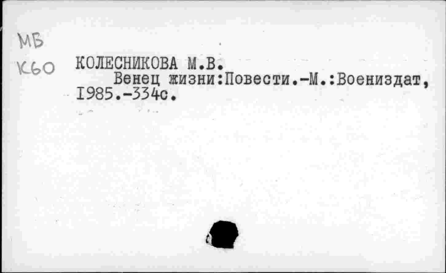 ﻿VL о КОЛЕСНИКОВА М.В.
Венец жизни:Повести.-М.:Воениздат. 1985.-334с.